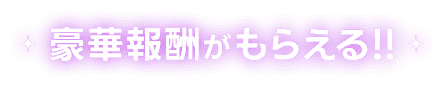豪華報酬がもらえる!!